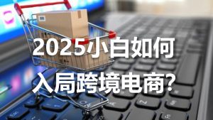 2025小白如何入局跨境电商？
